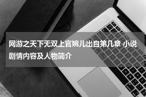 网游之天下无双上官婉儿出自第几章 小说剧情内容及人物简介