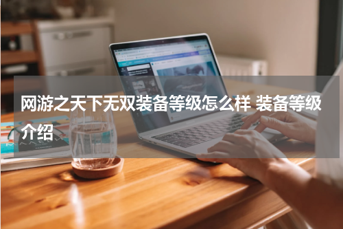 网游之天下无双装备等级怎么样 装备等级介绍