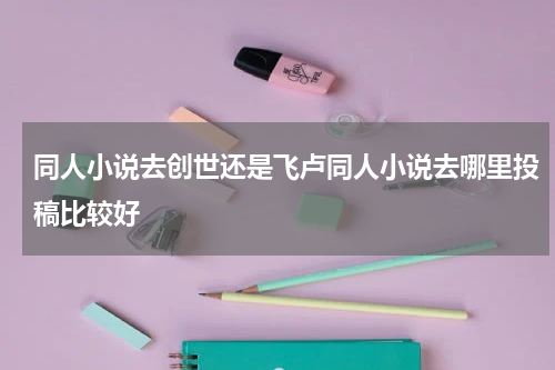 同人小说去创世还是飞卢同人小说去哪里投稿比较好