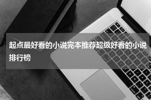 起点最好看的小说完本推荐超级好看的小说排行榜