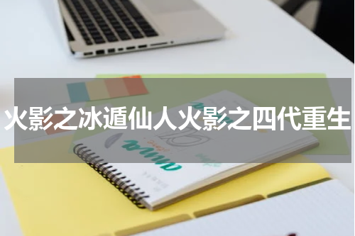 火影之冰遁仙人火影之四代重生