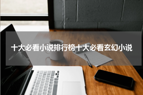十大必看小说排行榜十大必看玄幻小说