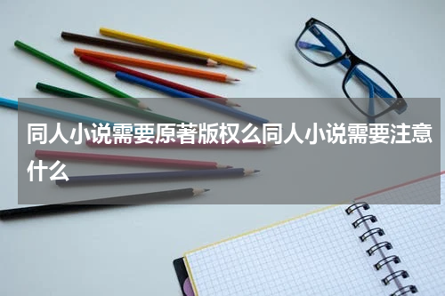同人小说需要原著版权么同人小说需要注意什么