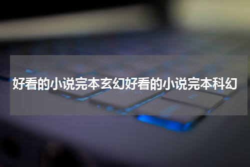 好看的小说完本玄幻好看的小说完本科幻