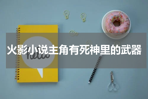火影小说主角有死神里的武器