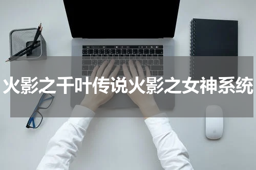 火影之千叶传说火影之女神系统