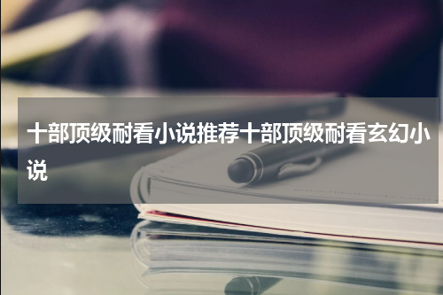 十部顶级耐看小说推荐十部顶级耐看玄幻小说