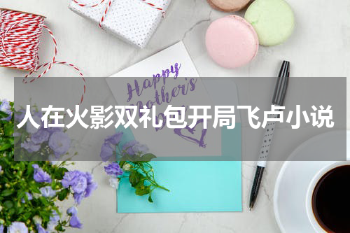 人在火影双礼包开局飞卢小说