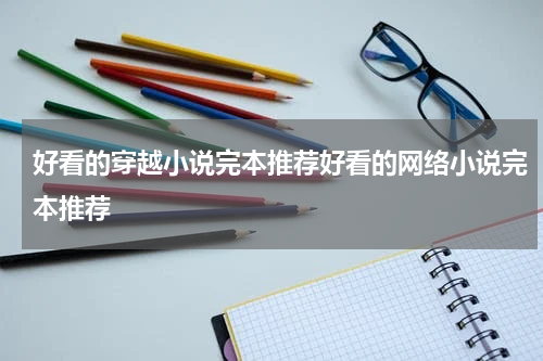 好看的穿越小说完本推荐好看的网络小说完本推荐