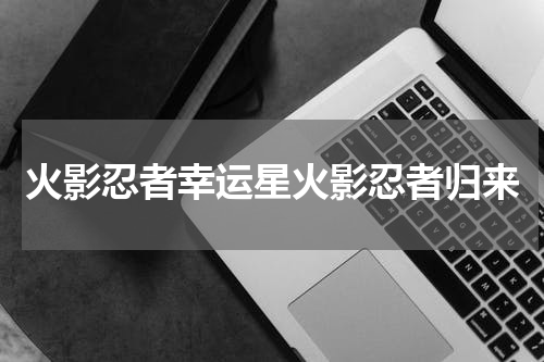 火影忍者幸运星火影忍者归来
