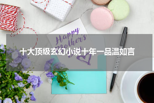 十大顶级玄幻小说十年一品温如言