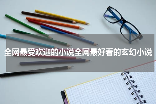 全网最受欢迎的小说全网最好看的玄幻小说