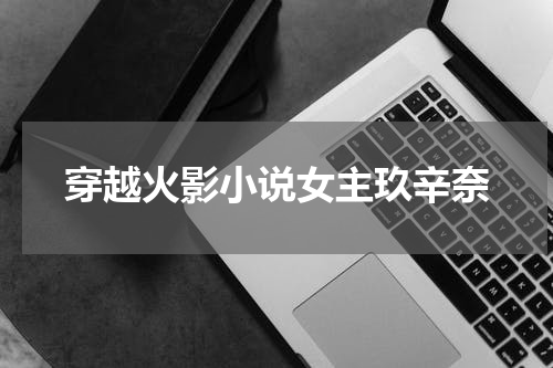 穿越火影小说女主玖辛奈