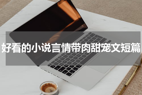 好看的小说言情带肉甜宠文短篇