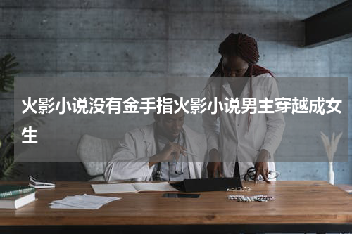 火影小说没有金手指火影小说男主穿越成女生