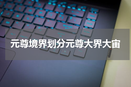 元尊境界划分元尊大界大宙