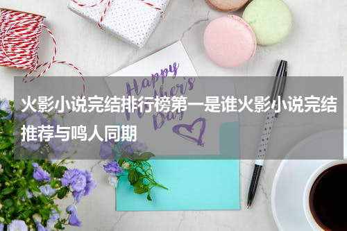 火影小说完结排行榜第一是谁火影小说完结推荐与鸣人同期