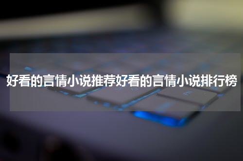 好看的言情小说推荐好看的言情小说排行榜