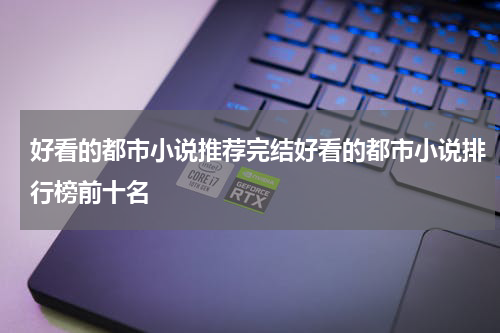 好看的都市小说推荐完结好看的都市小说排行榜前十名