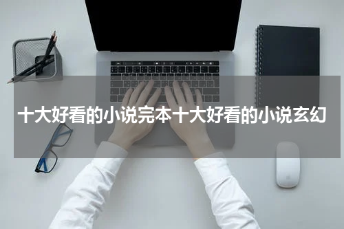 十大好看的小说完本十大好看的小说玄幻