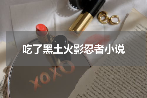 吃了黑土火影忍者小说