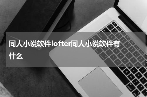 同人小说软件lofter同人小说软件有什么