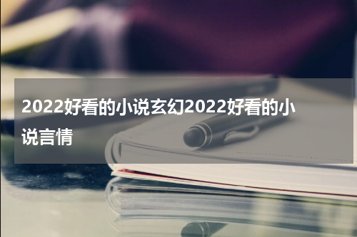 2022好看的小说玄幻2022好看的小说言情