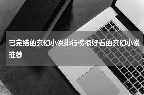 已完结的玄幻小说排行榜很好看的玄幻小说推荐