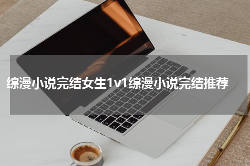 综漫小说完结女生1v1综漫小说完结推荐
