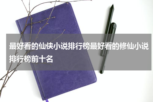 最好看的仙侠小说排行榜最好看的修仙小说排行榜前十名