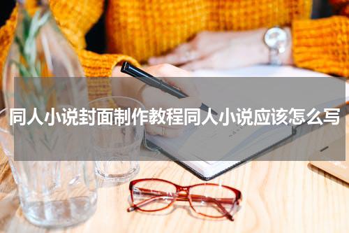 同人小说封面制作教程同人小说应该怎么写