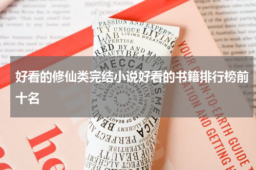 好看的修仙类完结小说好看的书籍排行榜前十名