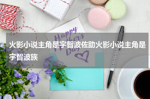 火影小说主角是宇智波佐助火影小说主角是宇智波族