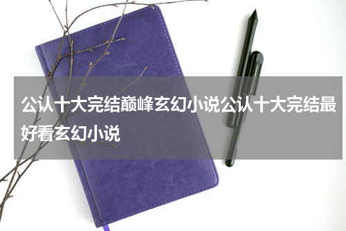 公认十大完结巅峰玄幻小说公认十大完结最好看玄幻小说