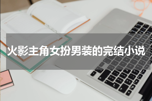 火影主角女扮男装的完结小说