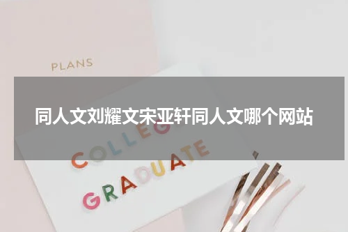 同人文刘耀文宋亚轩同人文哪个网站