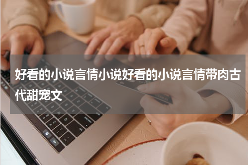 好看的小说言情小说好看的小说言情带肉古代甜宠文