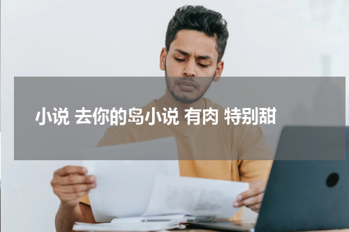 小说 去你的岛小说 有肉 特别甜