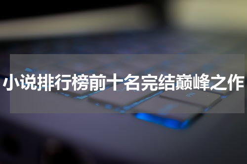小说排行榜前十名完结巅峰之作