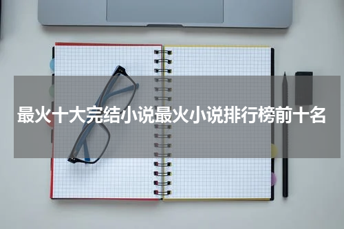 最火十大完结小说最火小说排行榜前十名