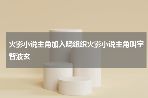 火影小说主角加入晓组织火影小说主角叫宇智波玄