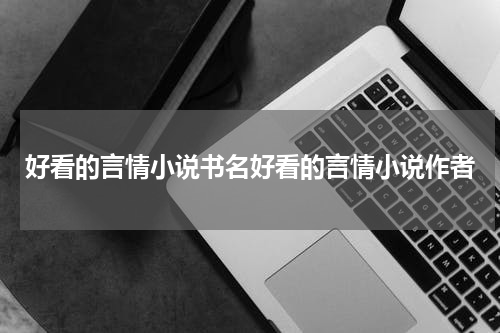 好看的言情小说书名好看的言情小说作者