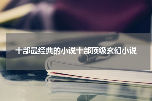 十部最经典的小说十部顶级玄幻小说