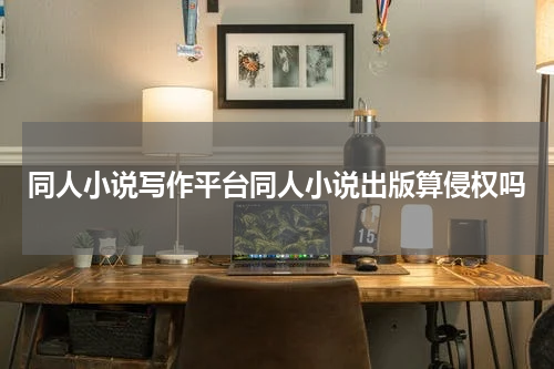 同人小说写作平台同人小说出版算侵权吗