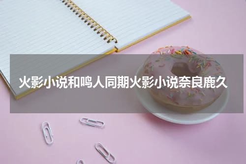 火影小说和鸣人同期火影小说奈良鹿久