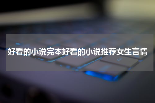 好看的小说完本好看的小说推荐女生言情
