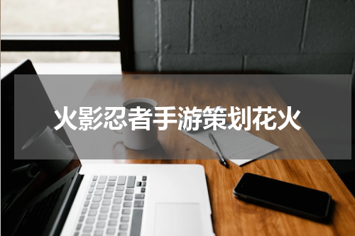 火影忍者手游策划花火