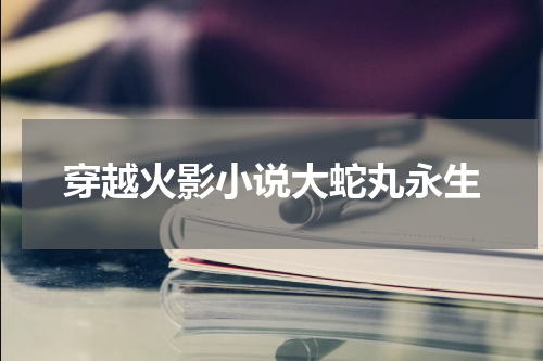 穿越火影小说大蛇丸永生