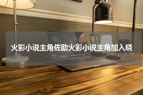 火影小说主角佐助火影小说主角加入晓