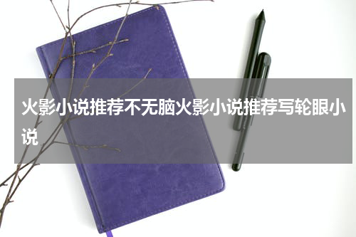 火影小说推荐不无脑火影小说推荐写轮眼小说